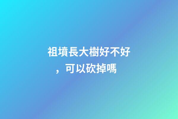 祖墳長大樹好不好，可以砍掉嗎